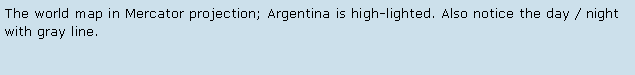 Text Box: The world map in Mercator projection; Argentina is high-lighted. Also notice the day / night with gray line.